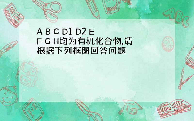 A B C D1 D2 E F G H均为有机化合物,请根据下列框图回答问题