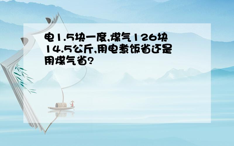 电1.5块一度,煤气126块14.5公斤,用电煮饭省还是用煤气省?