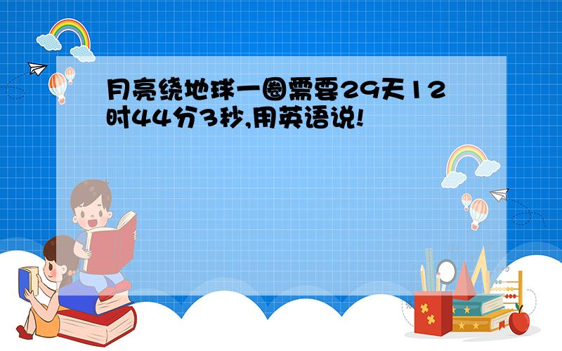 月亮绕地球一圈需要29天12时44分3秒,用英语说!