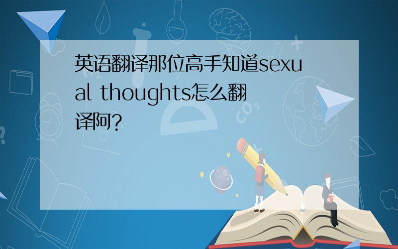 英语翻译那位高手知道sexual thoughts怎么翻译阿?