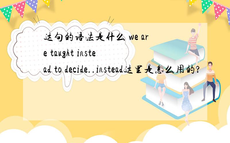 这句的语法是什么 we are taught instead to decide..instead这里是怎么用的?