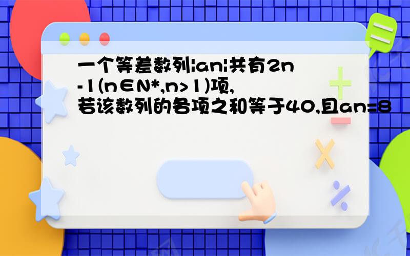 一个等差数列|an|共有2n-1(n∈N*,n>1)项,若该数列的各项之和等于40,且an=8