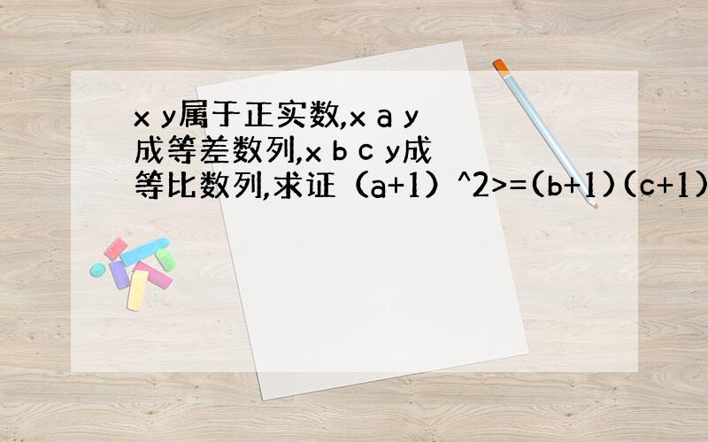 x y属于正实数,x a y成等差数列,x b c y成等比数列,求证（a+1）^2>=(b+1)(c+1)