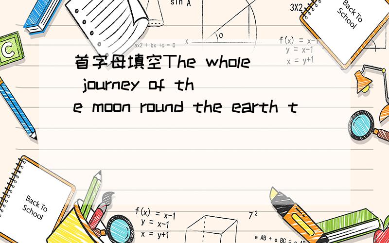 首字母填空The whole journey of the moon round the earth t_____ 28