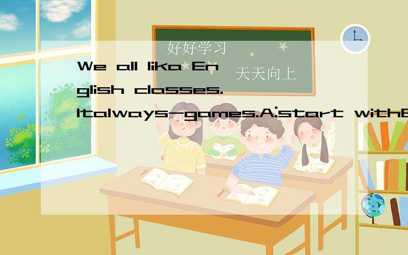 We all lika English classes.Italways-games.A:start withB:beg