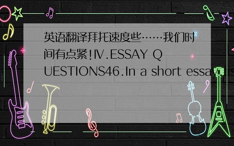 英语翻译拜托速度些……我们时间有点紧!Ⅳ.ESSAY QUESTIONS46.In a short essay,list