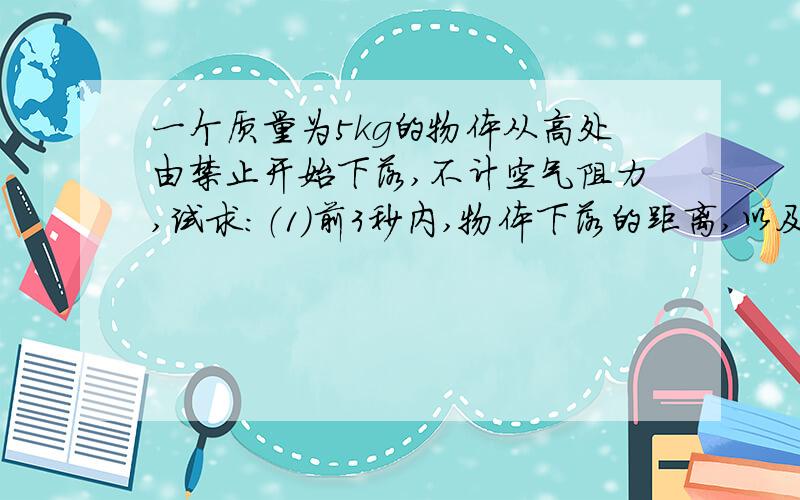 一个质量为5kg的物体从高处由禁止开始下落,不计空气阻力,试求：（1）前3秒内,物体下落的距离,以及重力的平均功率.（2