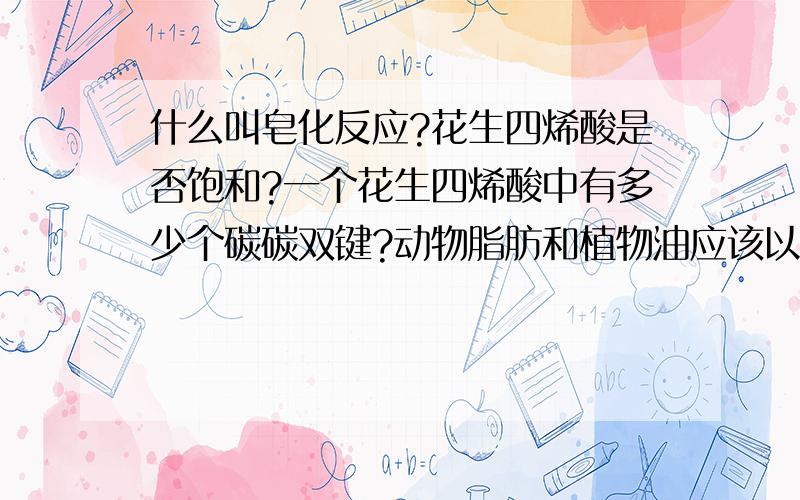 什么叫皂化反应?花生四烯酸是否饱和?一个花生四烯酸中有多少个碳碳双键?动物脂肪和植物油应该以哪种...