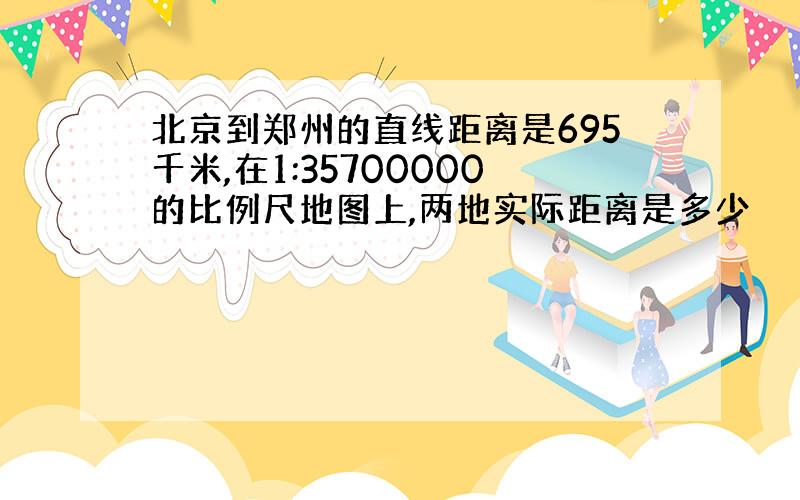 北京到郑州的直线距离是695千米,在1:35700000的比例尺地图上,两地实际距离是多少