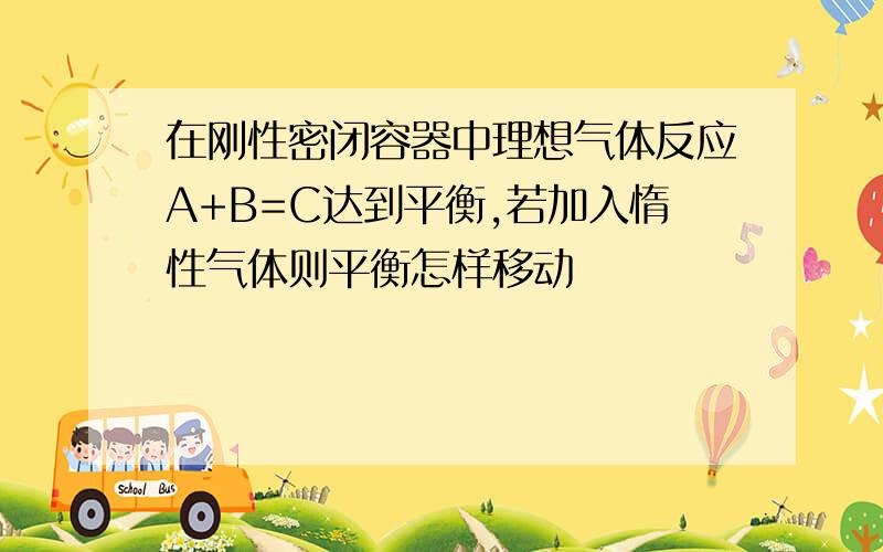 在刚性密闭容器中理想气体反应A+B=C达到平衡,若加入惰性气体则平衡怎样移动