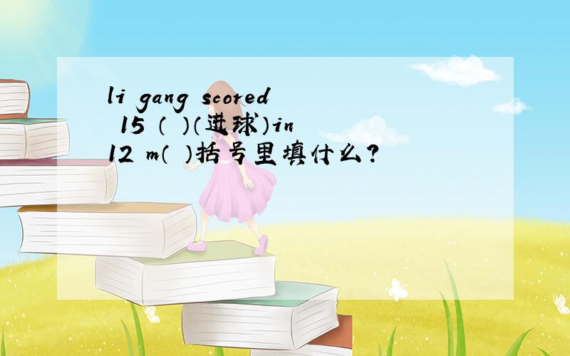 li gang scored 15 （ ）（进球）in 12 m（ ）括号里填什么?