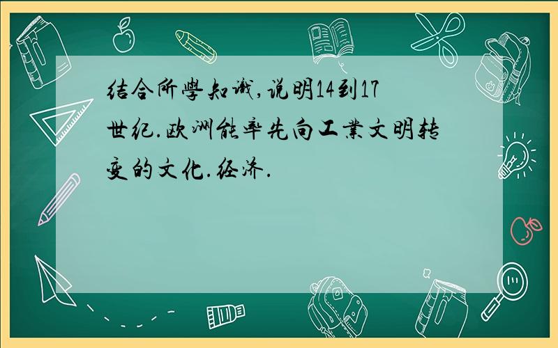 结合所学知识,说明14到17世纪.欧洲能率先向工业文明转变的文化.经济.