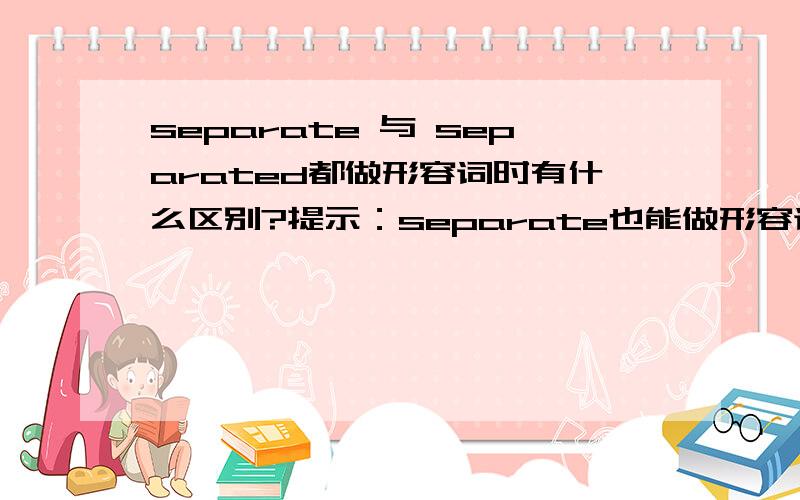 separate 与 separated都做形容词时有什么区别?提示：separate也能做形容词.我曾经作过两道题,都