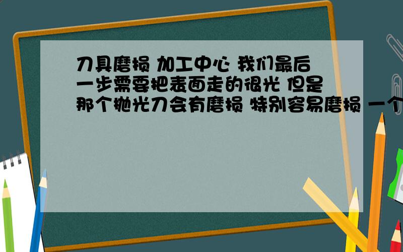 刀具磨损 加工中心 我们最后一步需要把表面走的很光 但是那个抛光刀会有磨损 特别容易磨损 一个产品下来上