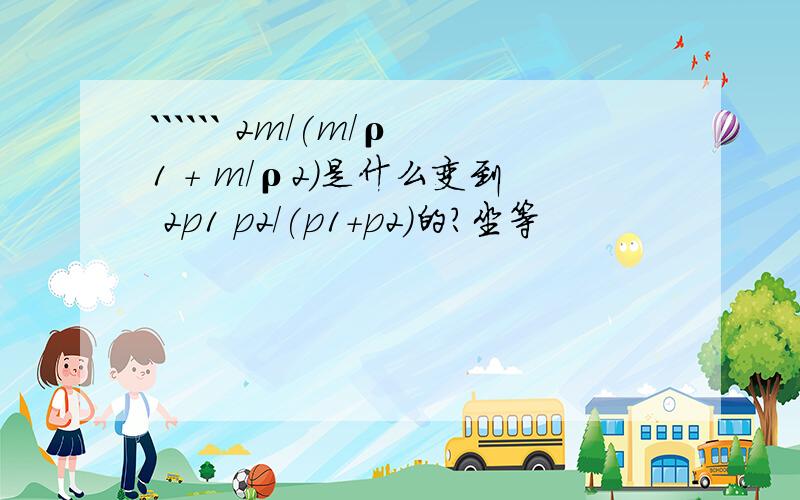 `````` 2m/(m/ρ1 + m/ρ2)是什么变到 2p1 p2/(p1+p2)的?坐等