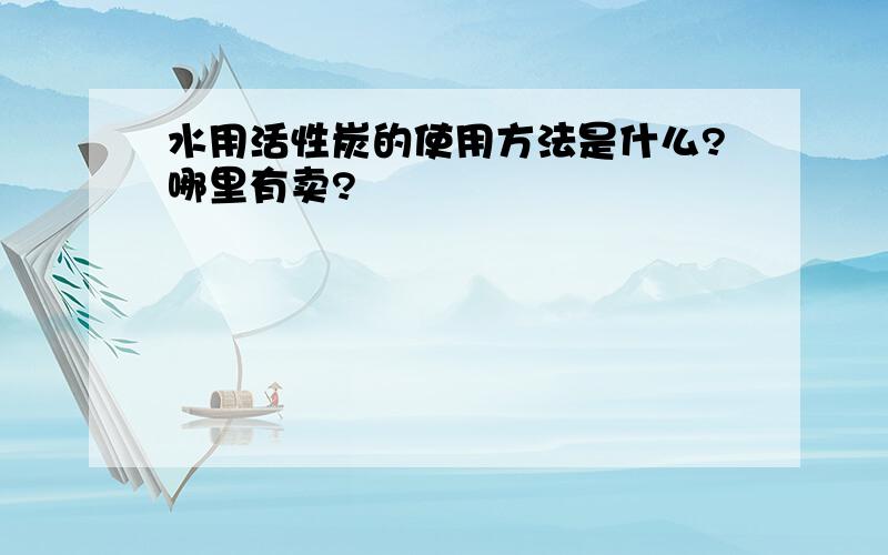 水用活性炭的使用方法是什么?哪里有卖?