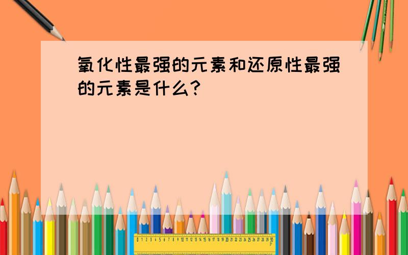 氧化性最强的元素和还原性最强的元素是什么?