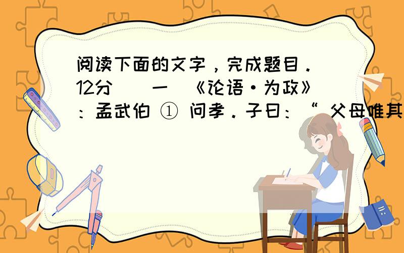 阅读下面的文字，完成题目。（12分）（一）《论语·为政》：孟武伯 ① 问孝。子曰：“ 父母唯其疾之忧。