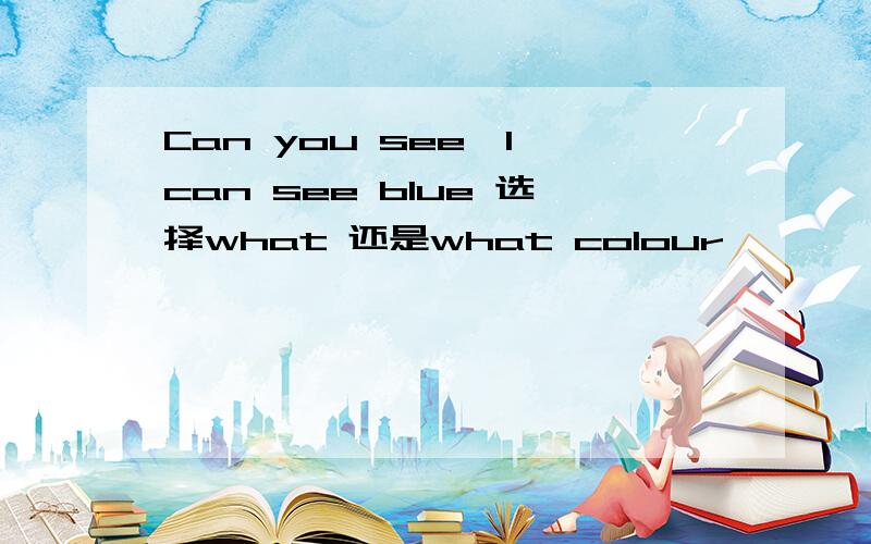 Can you see,l can see blue 选择what 还是what colour