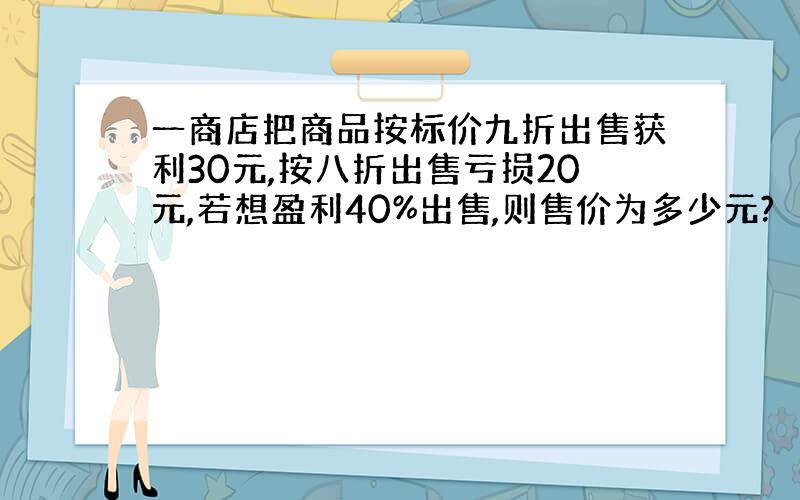 一商店把商品按标价九折出售获利30元,按八折出售亏损20元,若想盈利40%出售,则售价为多少元?