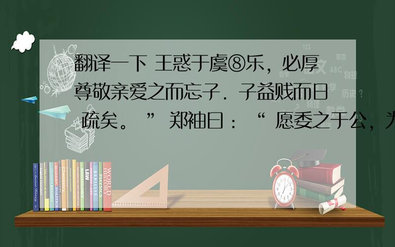 翻译一下 王惑于虞⑧乐，必厚尊敬亲爱之而忘子．子益贱而日 疏矣。 ” 郑袖曰： “ 愿委之于公，为之奈何 ?” 曰： “