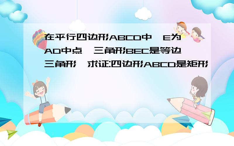 在平行四边形ABCD中,E为AD中点,三角形BEC是等边三角形,求证:四边形ABCD是矩形