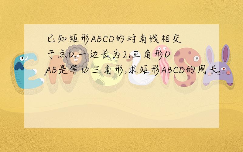 已知矩形ABCD的对角线相交于点O,一边长为2,三角形OAB是等边三角形,求矩形ABCD的周长