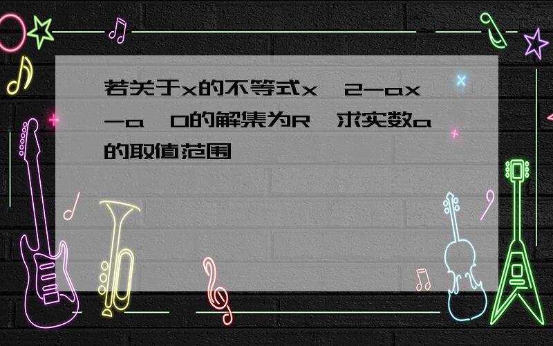 若关于x的不等式x^2-ax-a>0的解集为R,求实数a的取值范围