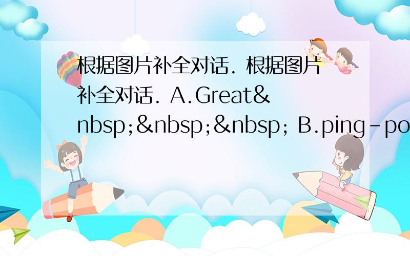 根据图片补全对话. 根据图片补全对话. A.Great    B.ping-pong A: