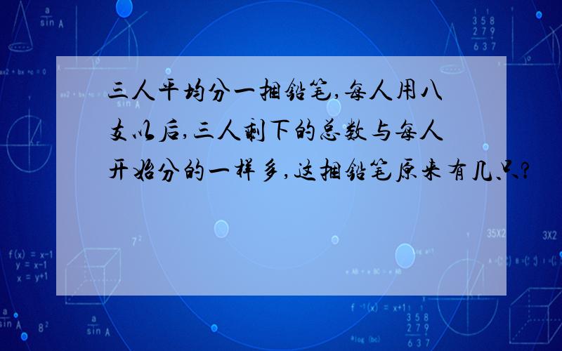 三人平均分一捆铅笔,每人用八支以后,三人剩下的总数与每人开始分的一样多,这捆铅笔原来有几只?