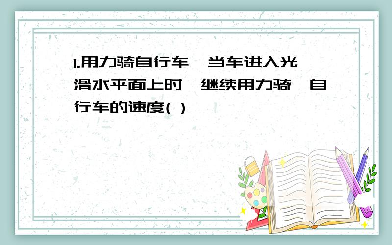 1.用力骑自行车,当车进入光滑水平面上时,继续用力骑,自行车的速度( )