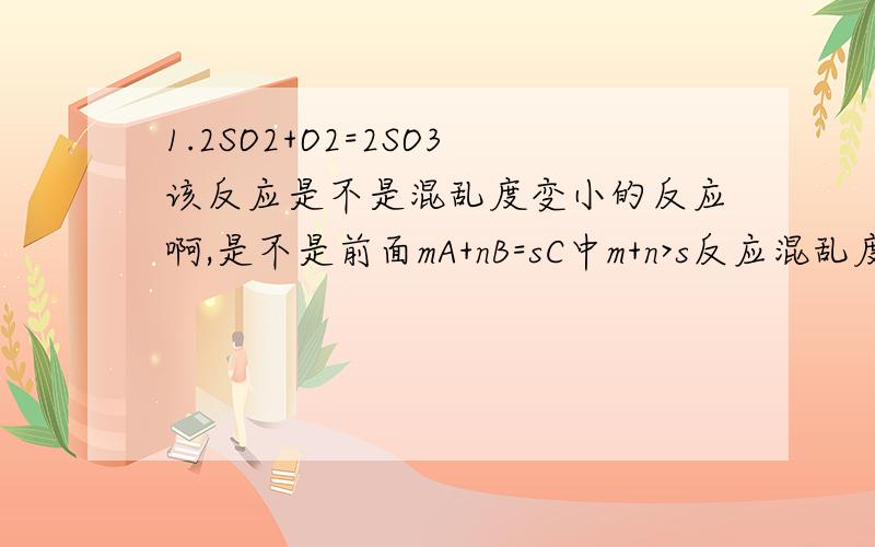 1.2SO2+O2=2SO3该反应是不是混乱度变小的反应啊,是不是前面mA+nB=sC中m+n>s反应混乱度都变小啊?