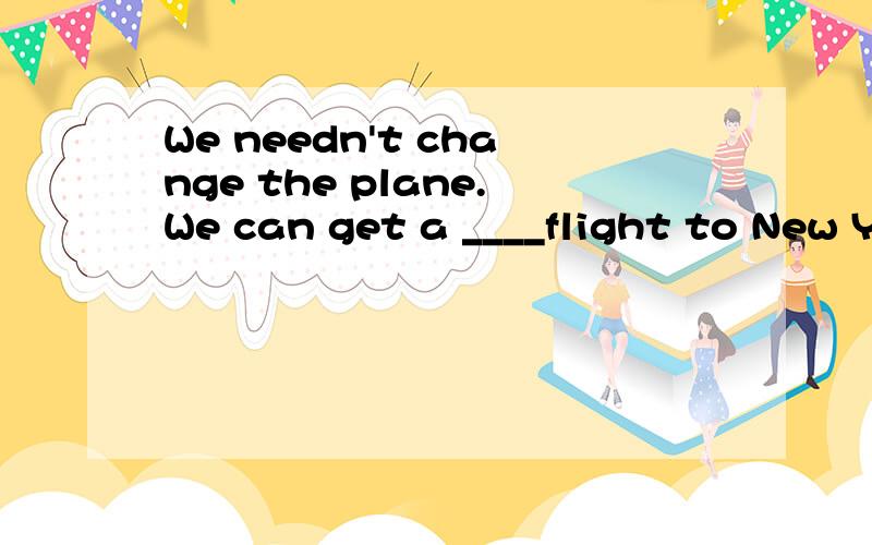 We needn't change the plane.We can get a ____flight to New Y