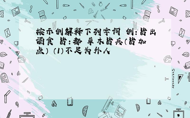 按示例解释下列字词 例：皆出酒食 皆：都 草木皆兵（皆加点） （1）不足为外人