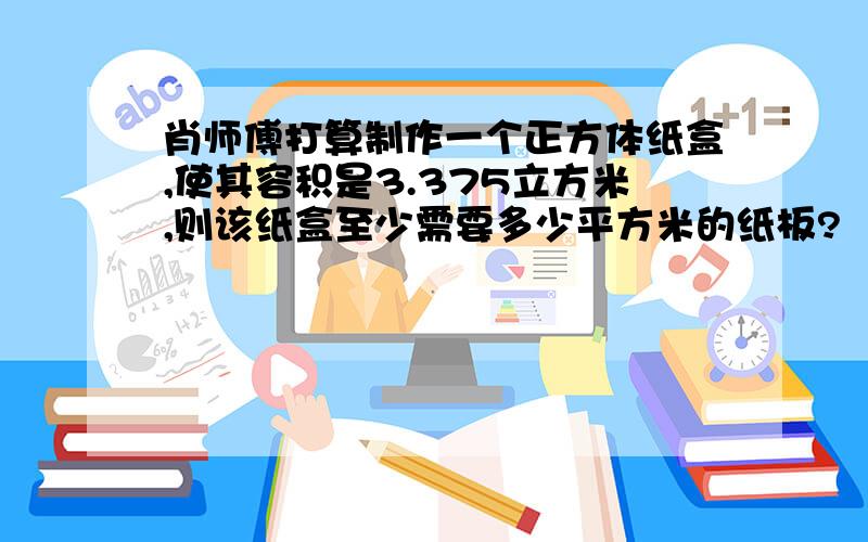 肖师傅打算制作一个正方体纸盒,使其容积是3.375立方米,则该纸盒至少需要多少平方米的纸板?