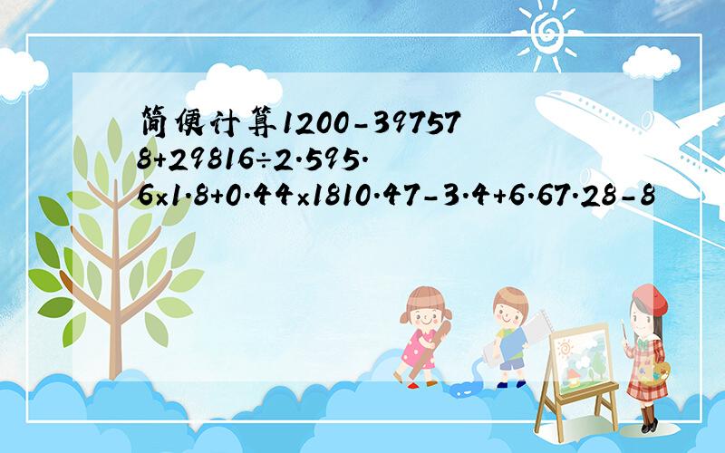 简便计算1200-397578+29816÷2.595.6×1.8+0.44×1810.47-3.4＋6.67.28-8