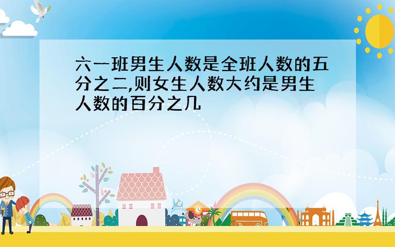 六一班男生人数是全班人数的五分之二,则女生人数大约是男生人数的百分之几