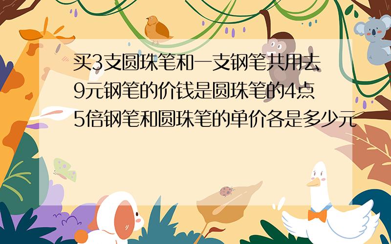 买3支圆珠笔和一支钢笔共用去9元钢笔的价钱是圆珠笔的4点5倍钢笔和圆珠笔的单价各是多少元