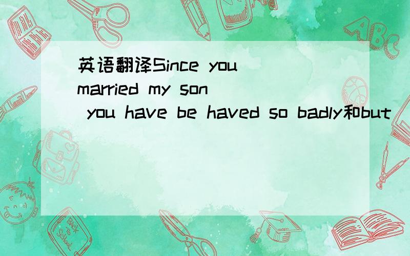 英语翻译Since you married my son you have be haved so badly和but