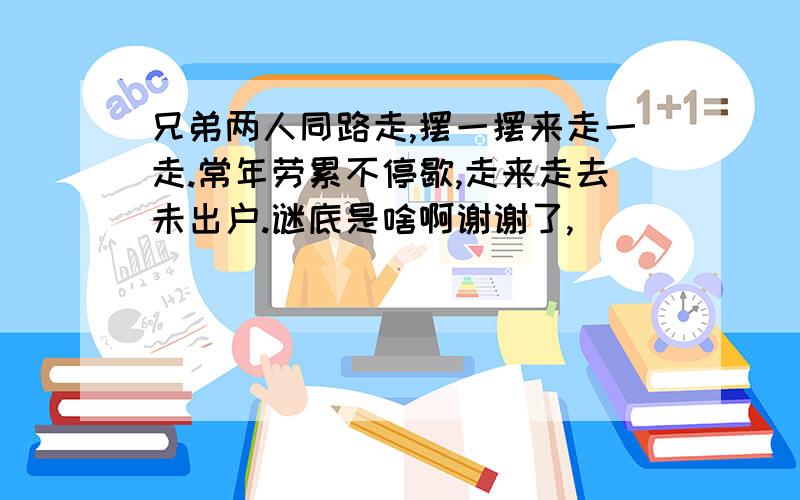 兄弟两人同路走,摆一摆来走一走.常年劳累不停歇,走来走去未出户.谜底是啥啊谢谢了,