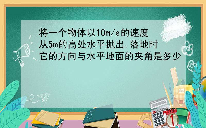 将一个物体以10m/s的速度从5m的高处水平抛出,落地时它的方向与水平地面的夹角是多少