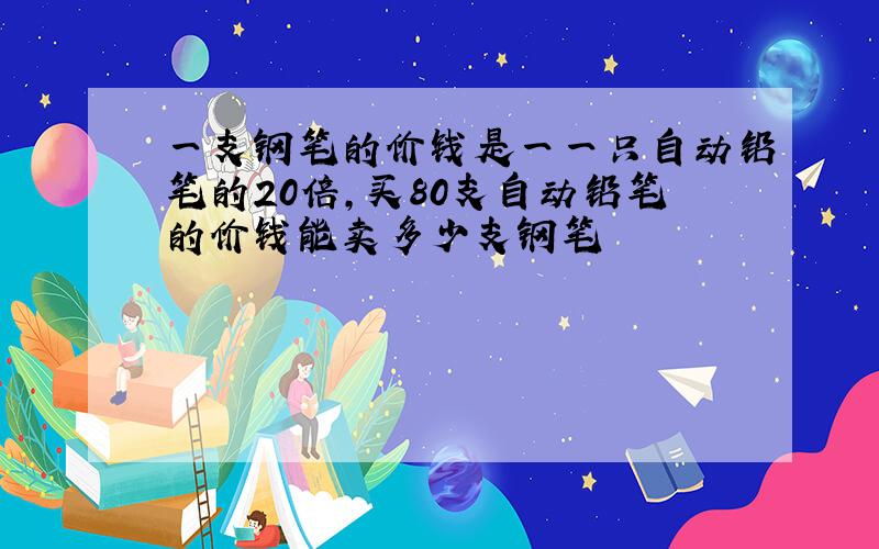 一支钢笔的价钱是一一只自动铅笔的20倍,买80支自动铅笔的价钱能卖多少支钢笔