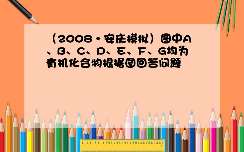 （2008•安庆模拟）图中A、B、C、D、E、F、G均为有机化合物根据图回答问题