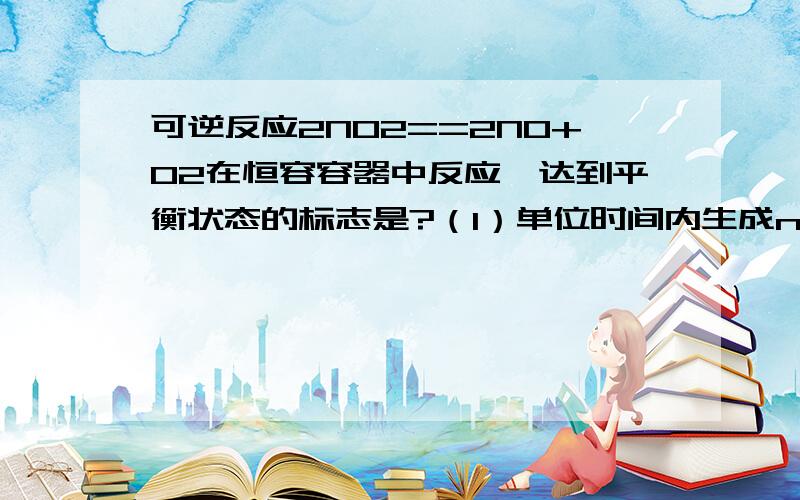 可逆反应2NO2==2NO+O2在恒容容器中反应,达到平衡状态的标志是?（1）单位时间内生成n mol O2 的同时,生