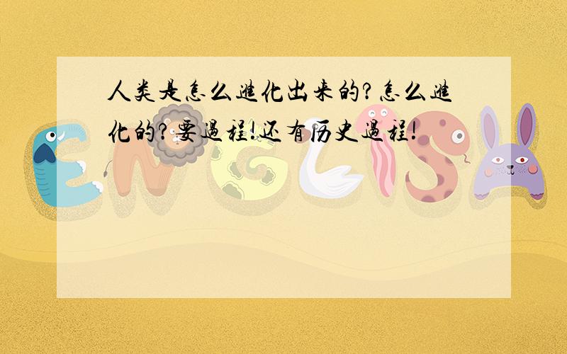 人类是怎么进化出来的?怎么进化的?要过程!还有历史过程!