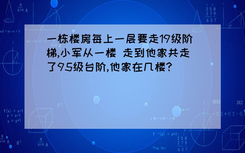 一栋楼房每上一层要走19级阶梯,小军从一楼 走到他家共走了95级台阶,他家在几楼?