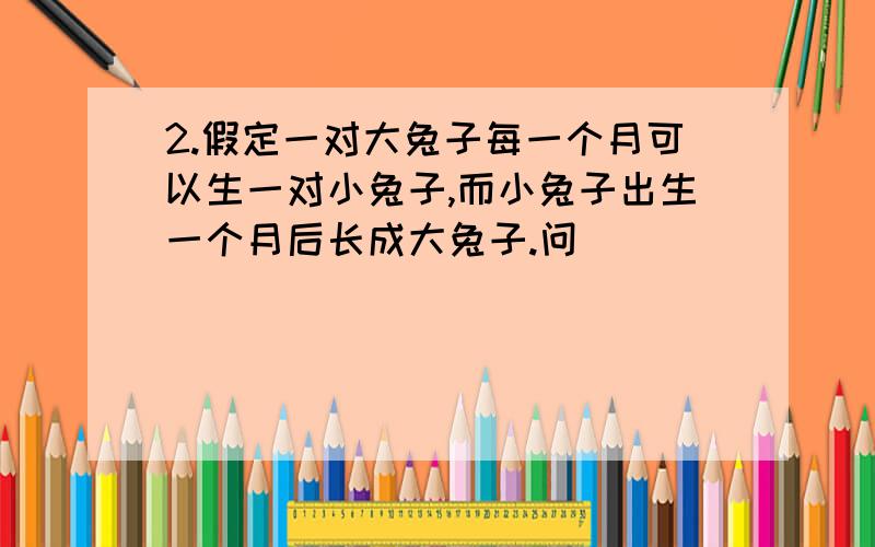 2.假定一对大兔子每一个月可以生一对小兔子,而小兔子出生一个月后长成大兔子.问