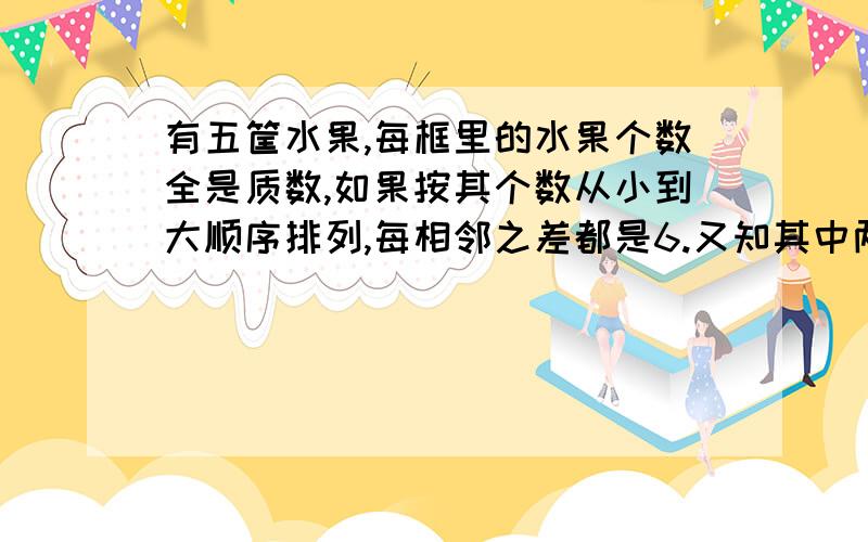 有五筐水果,每框里的水果个数全是质数,如果按其个数从小到大顺序排列,每相邻之差都是6.又知其中两筐是梨,且两筐梨个数之积