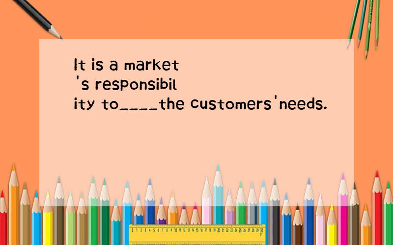 It is a market's responsibility to____the customers'needs.