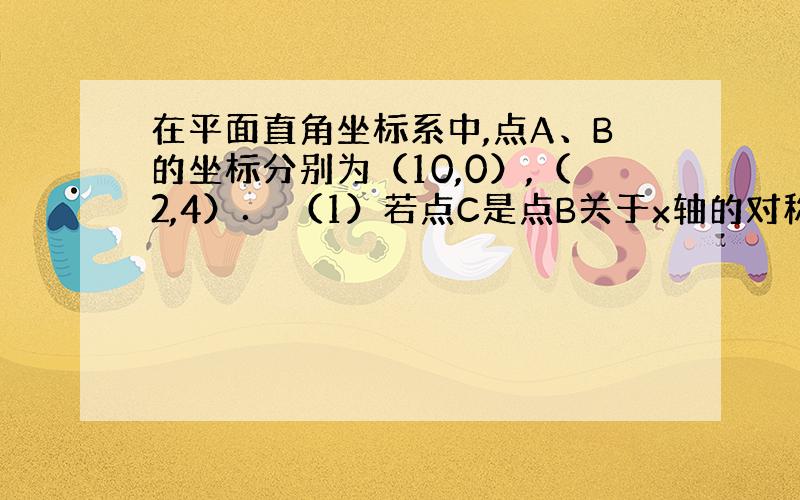 在平面直角坐标系中,点A、B的坐标分别为（10,0）,（2,4）． （1）若点C是点B关于x轴的对称点,求经过O